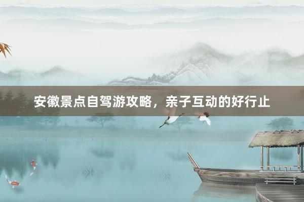 安徽景点自驾游攻略，亲子互动的好行止
