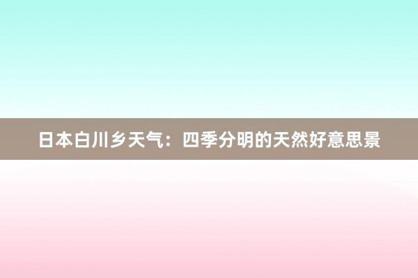 日本白川乡天气：四季分明的天然好意思景