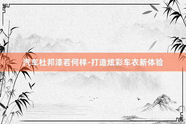 汽车杜邦漆若何样-打造炫彩车衣新体验