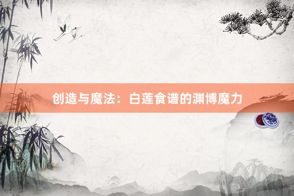 创造与魔法：白莲食谱的渊博魔力