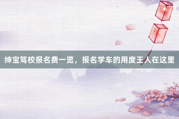 绅宝驾校报名费一览，报名学车的用度王人在这里