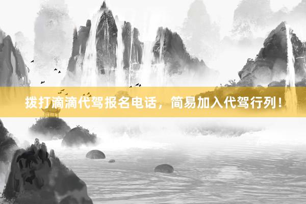 拨打滴滴代驾报名电话，简易加入代驾行列！