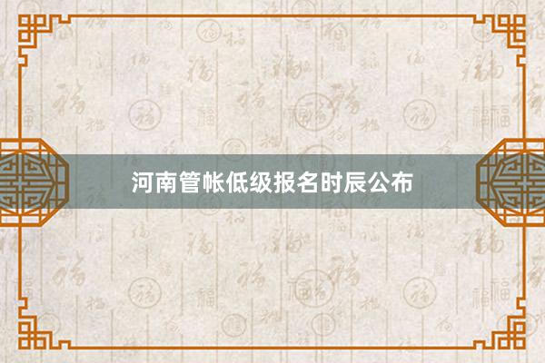 河南管帐低级报名时辰公布