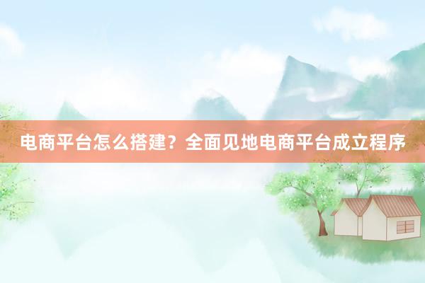 电商平台怎么搭建？全面见地电商平台成立程序