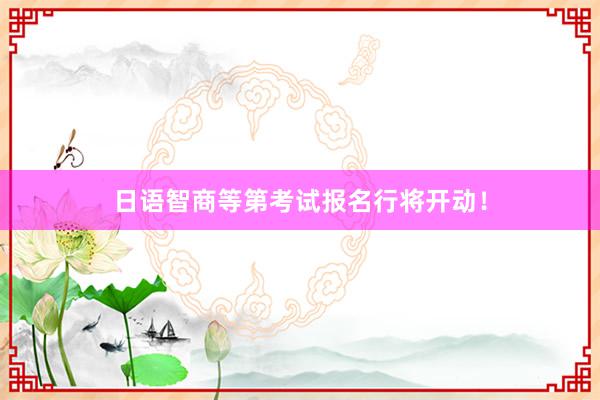 日语智商等第考试报名行将开动！