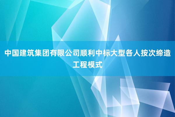 中国建筑集团有限公司顺利中标大型各人按次缔造工程模式