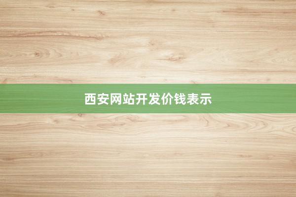 西安网站开发价钱表示